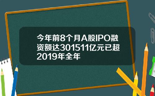 今年前8个月A股IPO融资额达301511亿元已超2019年全年