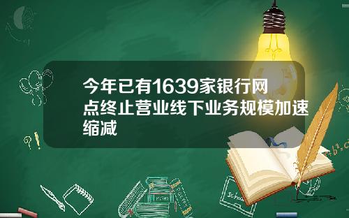 今年已有1639家银行网点终止营业线下业务规模加速缩减