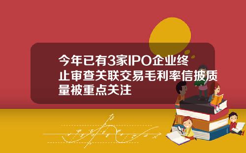 今年已有3家IPO企业终止审查关联交易毛利率信披质量被重点关注