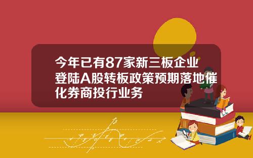 今年已有87家新三板企业登陆A股转板政策预期落地催化券商投行业务