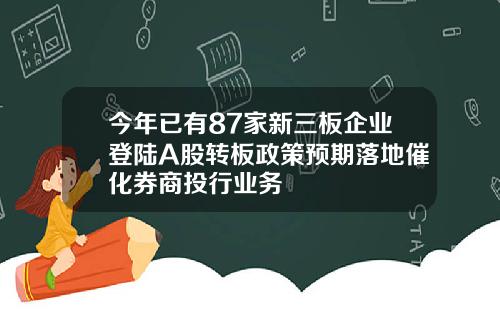 今年已有87家新三板企业登陆A股转板政策预期落地催化券商投行业务