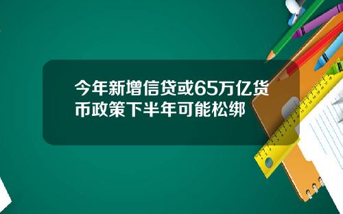 今年新增信贷或65万亿货币政策下半年可能松绑