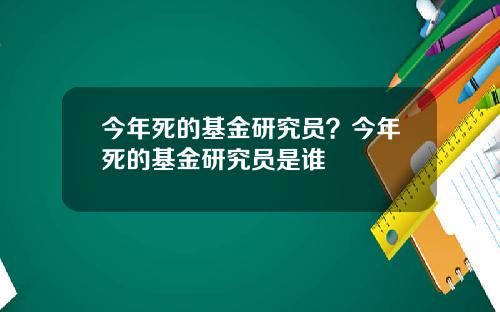 今年死的基金研究员？今年死的基金研究员是谁
