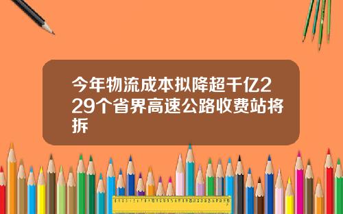 今年物流成本拟降超千亿229个省界高速公路收费站将拆
