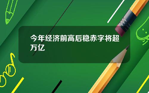 今年经济前高后稳赤字将超万亿