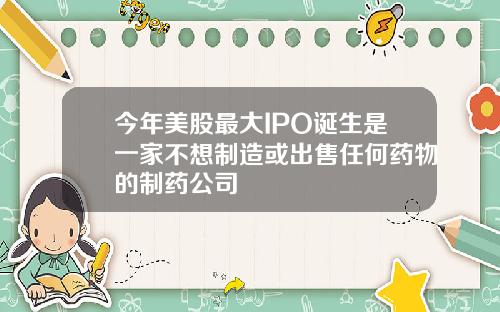 今年美股最大IPO诞生是一家不想制造或出售任何药物的制药公司
