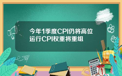 今年1季度CPI仍将高位运行CPI权重将重组