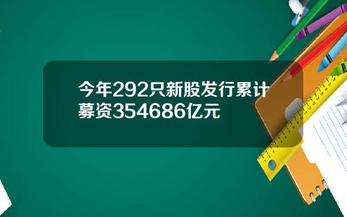 今年292只新股发行累计募资354686亿元
