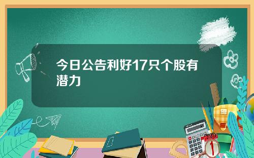 今日公告利好17只个股有潜力