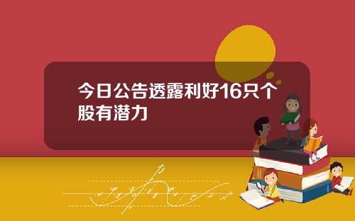 今日公告透露利好16只个股有潜力