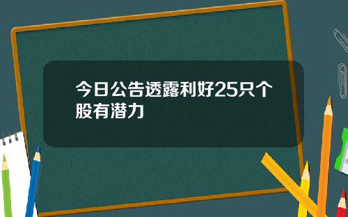 今日公告透露利好25只个股有潜力