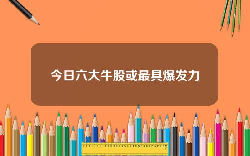 今日六大牛股或最具爆发力
