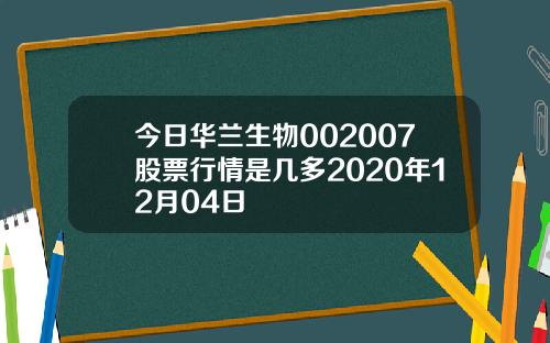 今日华兰生物002007股票行情是几多2020年12月04日