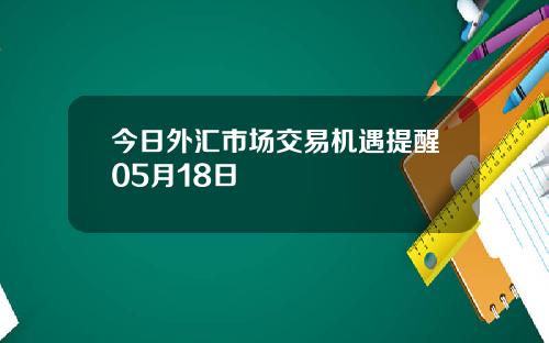 今日外汇市场交易机遇提醒05月18日