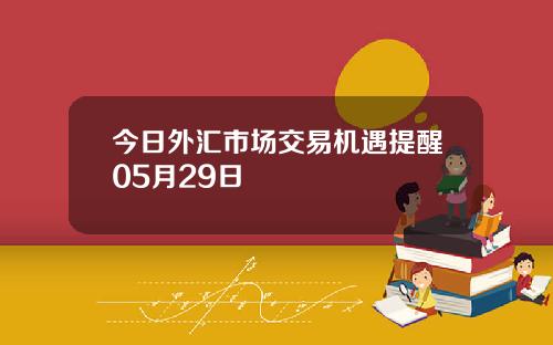今日外汇市场交易机遇提醒05月29日
