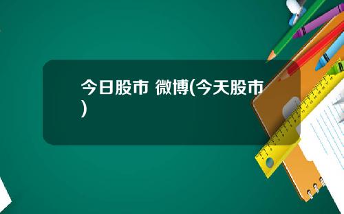 今日股市 微博(今天股市)