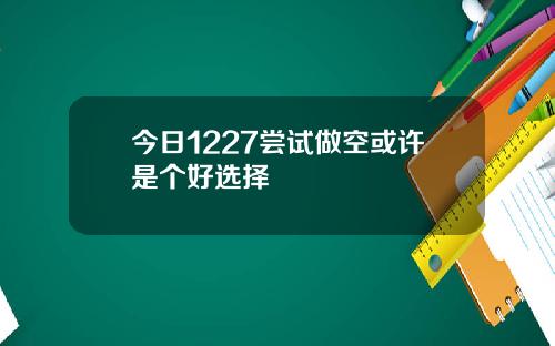 今日1227尝试做空或许是个好选择