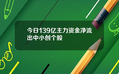 今日139亿主力资金净流出中小创个股