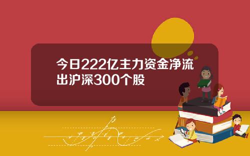 今日222亿主力资金净流出沪深300个股