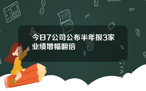 今日7公司公布半年报3家业绩增幅翻倍