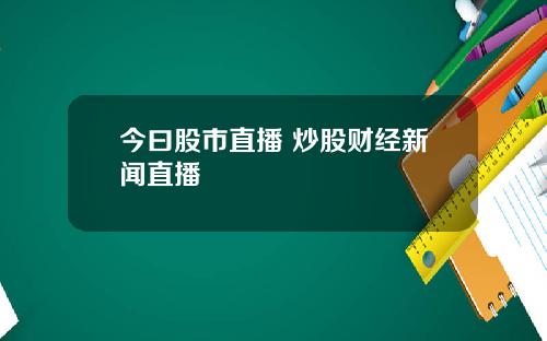 今曰股市直播 炒股财经新闻直播