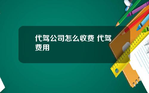 代驾公司怎么收费 代驾 费用