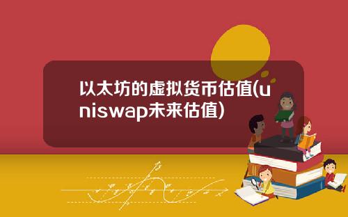 以太坊的虚拟货币估值(uniswap未来估值)