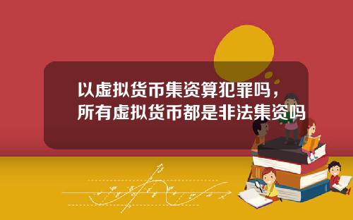 以虚拟货币集资算犯罪吗，所有虚拟货币都是非法集资吗