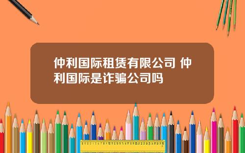 仲利国际租赁有限公司 仲利国际是诈骗公司吗