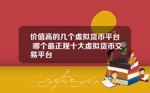 价值高的几个虚拟货币平台 哪个最正规十大虚拟货币交易平台