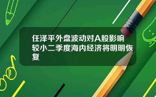任泽平外盘波动对A股影响较小二季度海内经济将明明恢复