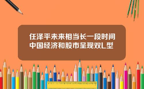 任泽平未来相当长一段时间中国经济和股市呈现双L型