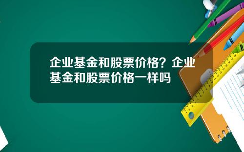 企业基金和股票价格？企业基金和股票价格一样吗