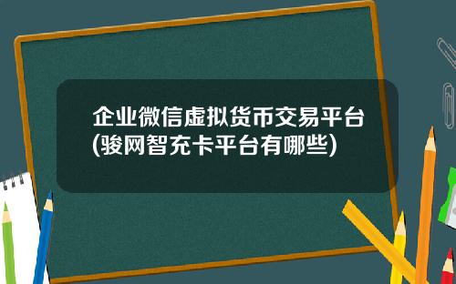 企业微信虚拟货币交易平台(骏网智充卡平台有哪些)