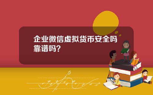 企业微信虚拟货币安全吗 靠谱吗？
