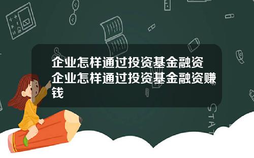 企业怎样通过投资基金融资企业怎样通过投资基金融资赚钱