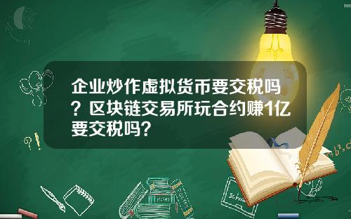 企业炒作虚拟货币要交税吗？区块链交易所玩合约赚1亿要交税吗？