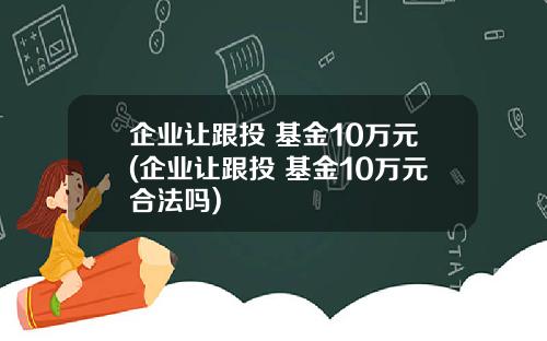 企业让跟投 基金10万元(企业让跟投 基金10万元合法吗)