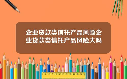 企业贷款类信托产品风险企业贷款类信托产品风险大吗