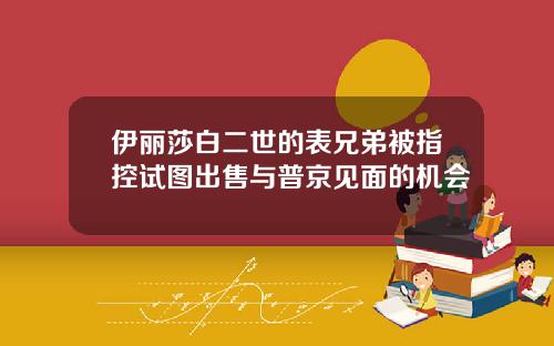 伊丽莎白二世的表兄弟被指控试图出售与普京见面的机会