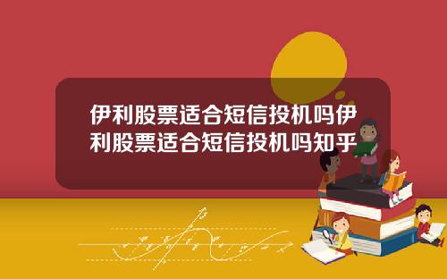 伊利股票适合短信投机吗伊利股票适合短信投机吗知乎