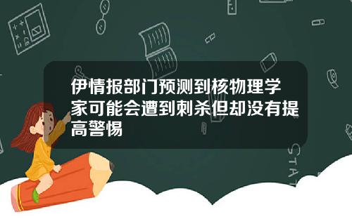 伊情报部门预测到核物理学家可能会遭到刺杀但却没有提高警惕