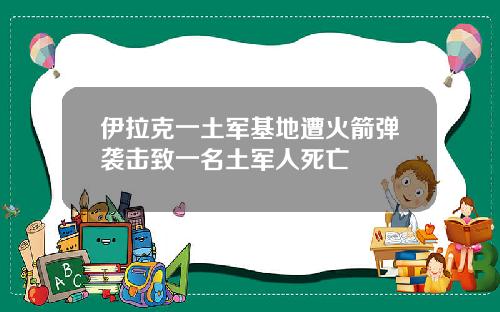 伊拉克一土军基地遭火箭弹袭击致一名土军人死亡