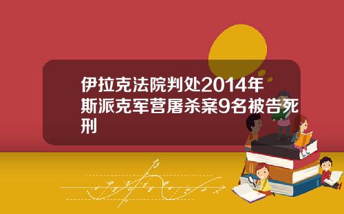 伊拉克法院判处2014年斯派克军营屠杀案9名被告死刑