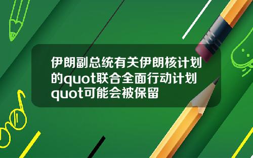 伊朗副总统有关伊朗核计划的quot联合全面行动计划quot可能会被保留