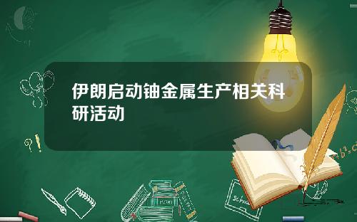 伊朗启动铀金属生产相关科研活动