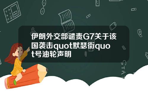 伊朗外交部谴责G7关于该国袭击quot默瑟街quot号油轮声明