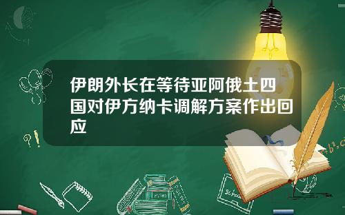 伊朗外长在等待亚阿俄土四国对伊方纳卡调解方案作出回应