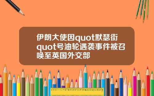 伊朗大使因quot默瑟街quot号油轮遇袭事件被召唤至英国外交部