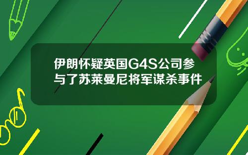 伊朗怀疑英国G4S公司参与了苏莱曼尼将军谋杀事件